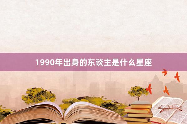 1990年出身的东谈主是什么星座