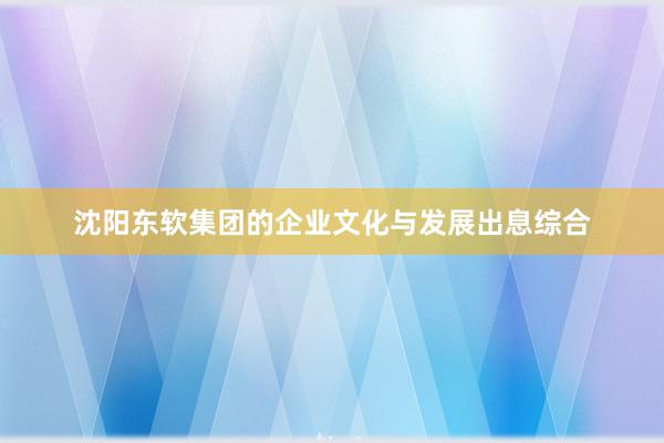 沈阳东软集团的企业文化与发展出息综合