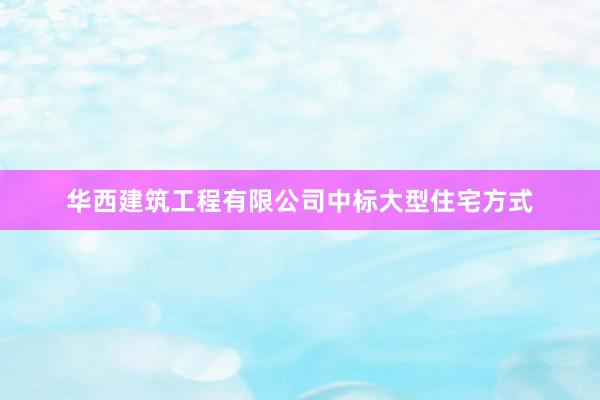 华西建筑工程有限公司中标大型住宅方式