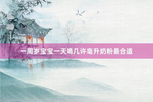 一周岁宝宝一天喝几许毫升奶粉最合适