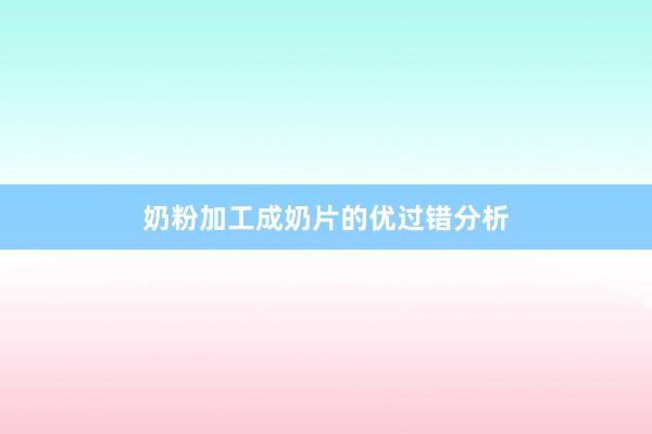 奶粉加工成奶片的优过错分析