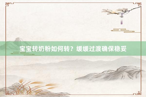 宝宝转奶粉如何转？缓缓过渡确保稳妥